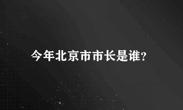 今年北京市市长是谁？