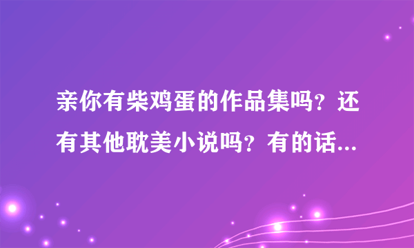 亲你有柴鸡蛋的作品集吗？还有其他耽美小说吗？有的话发给我一下谢谢在此不胜感激