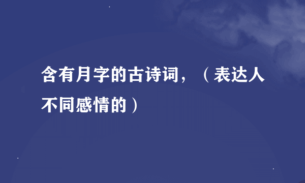 含有月字的古诗词，（表达人不同感情的）