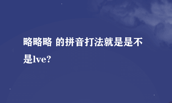 略略略 的拼音打法就是是不是lve?