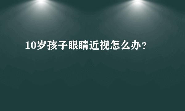 10岁孩子眼睛近视怎么办？