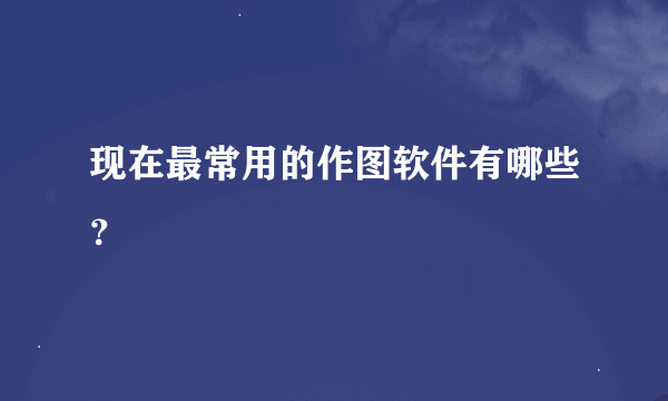 现在最常用的作图软件有哪些？