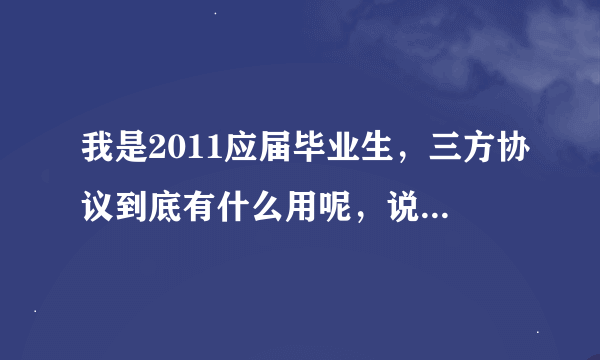 我是2011应届毕业生，三方协议到底有什么用呢，说什么的都有，什么干部身份、职称评定啊，我都乱了