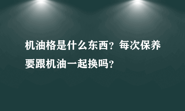 机油格是什么东西？每次保养要跟机油一起换吗？