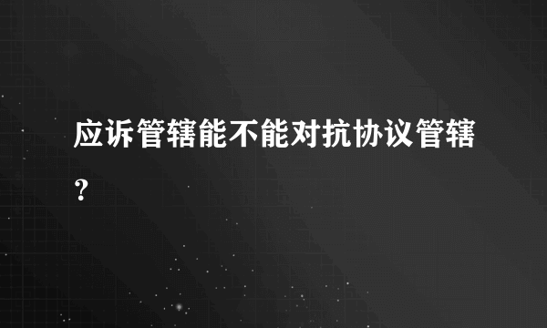 应诉管辖能不能对抗协议管辖？