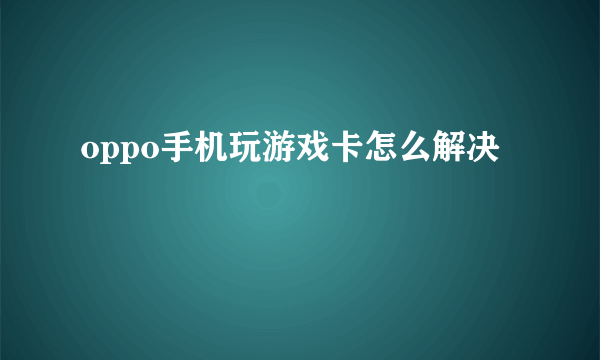 oppo手机玩游戏卡怎么解决