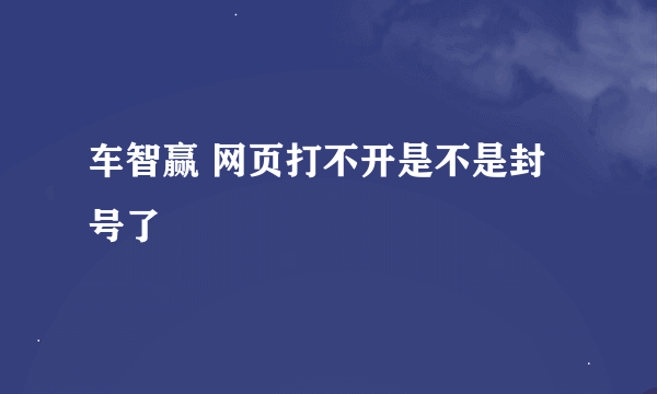 车智赢 网页打不开是不是封号了