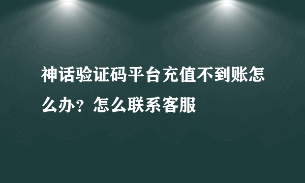 神话验证码平台充值不到账怎么办？怎么联系客服