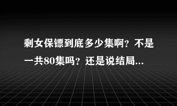 剩女保镖到底多少集啊？不是一共80集吗？还是说结局就是这么纠结吗?到底什么意思啊？求解 求解 求解