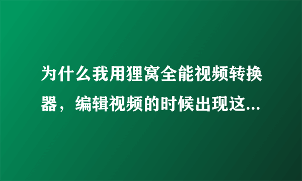 为什么我用狸窝全能视频转换器，编辑视频的时候出现这样情况？？求大神帮忙处理一下。