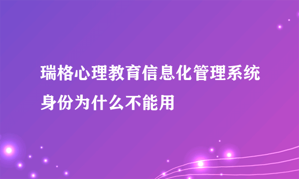 瑞格心理教育信息化管理系统身份为什么不能用