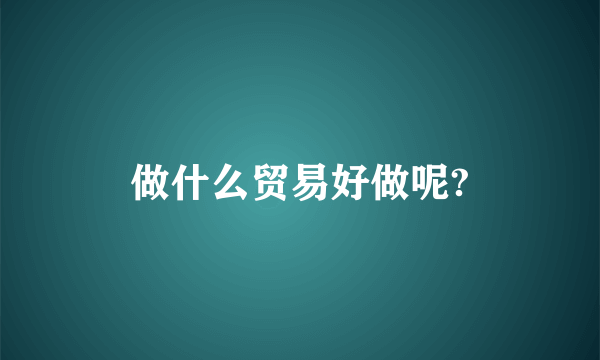 做什么贸易好做呢?