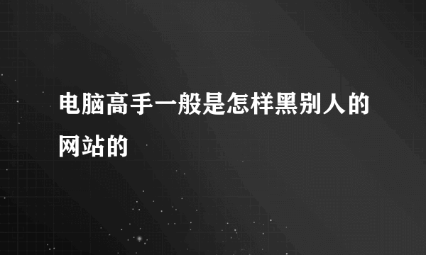 电脑高手一般是怎样黑别人的网站的