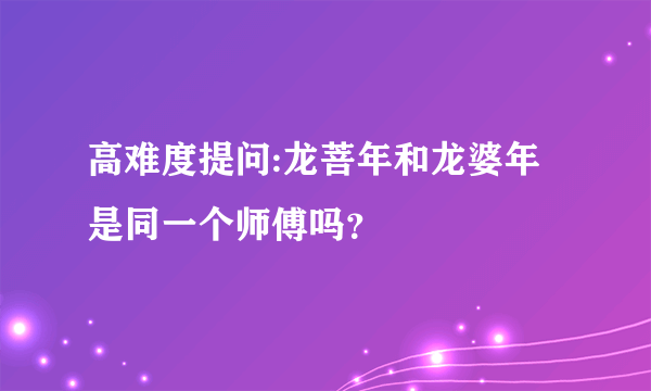 高难度提问:龙菩年和龙婆年是同一个师傅吗？