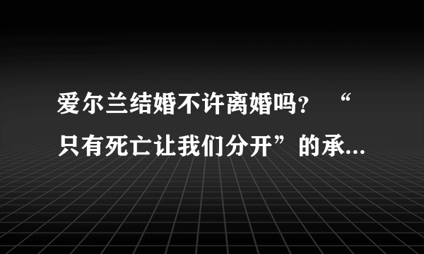 爱尔兰结婚不许离婚吗？ “只有死亡让我们分开”的承诺是真的吗？