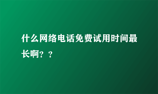 什么网络电话免费试用时间最长啊？？