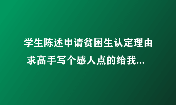 学生陈述申请贫困生认定理由 求高手写个感人点的给我 谢谢了 好的给加分