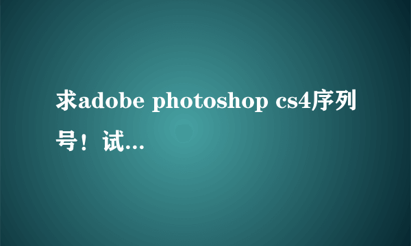 求adobe photoshop cs4序列号！试用版到期了，怎么办呀？