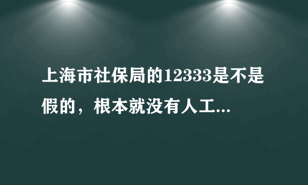 上海市社保局的12333是不是假的，根本就没有人工服务，要不就是都在玩，怎么每次都打不通，真的那么忙吗？