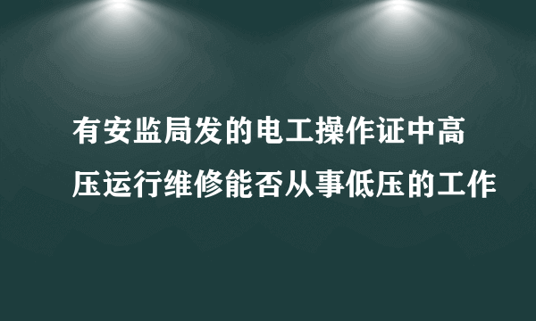 有安监局发的电工操作证中高压运行维修能否从事低压的工作