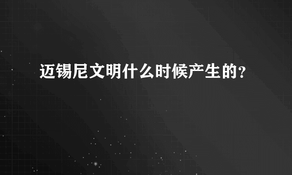 迈锡尼文明什么时候产生的？