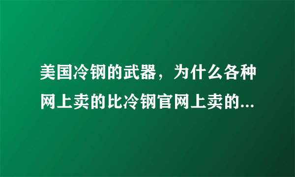 美国冷钢的武器，为什么各种网上卖的比冷钢官网上卖的还要贵好多。想在官网买，可以吗