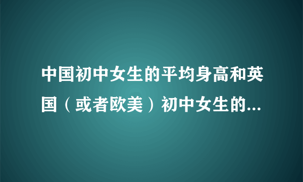 中国初中女生的平均身高和英国（或者欧美）初中女生的平均身高