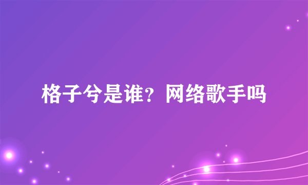 格子兮是谁？网络歌手吗