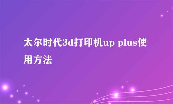 太尔时代3d打印机up plus使用方法