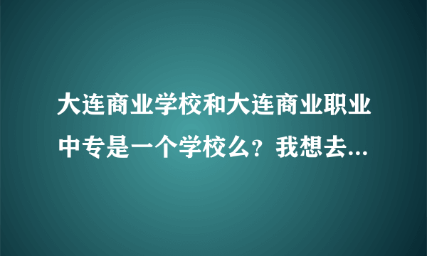 大连商业学校和大连商业职业中专是一个学校么？我想去这里学技术的，但是又不知道好不好，求助啊。谢谢