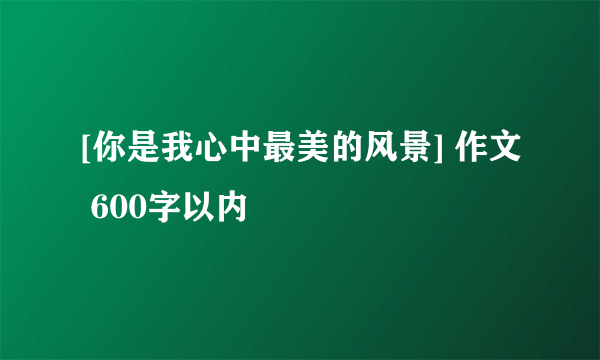 [你是我心中最美的风景] 作文 600字以内