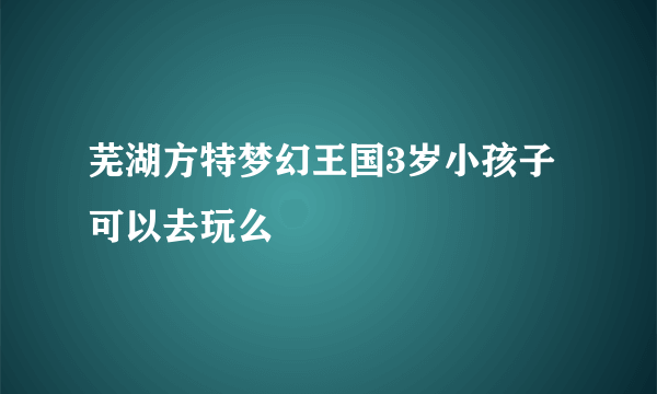 芜湖方特梦幻王国3岁小孩子可以去玩么