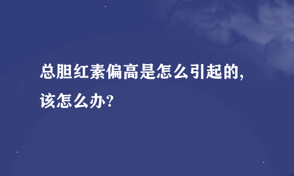 总胆红素偏高是怎么引起的,该怎么办?