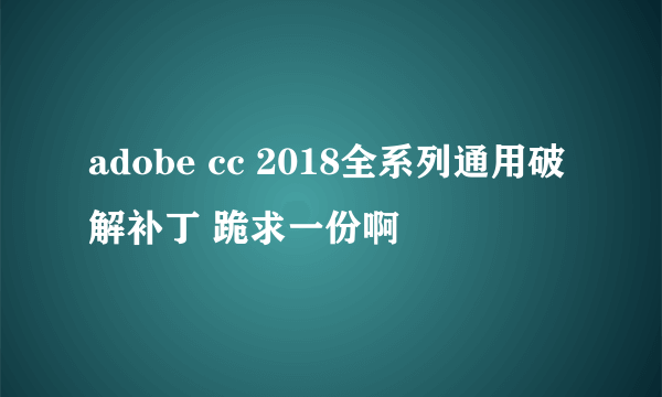 adobe cc 2018全系列通用破解补丁 跪求一份啊