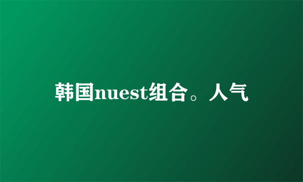 韩国nuest组合。人气