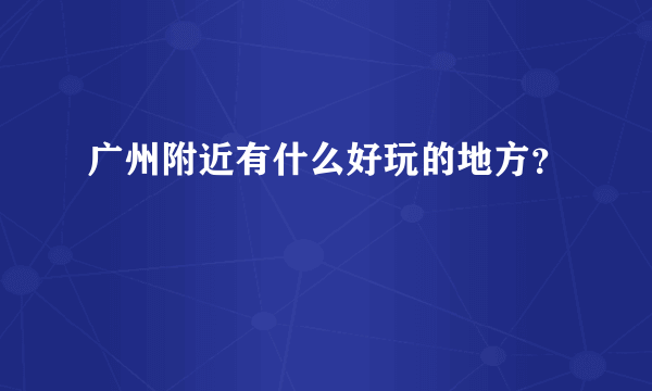 广州附近有什么好玩的地方？