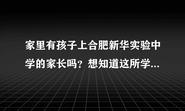 家里有孩子上合肥新华实验中学的家长吗？想知道这所学校好不好，我们都在上海打工想送孩子去，谢谢各位