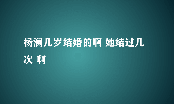 杨澜几岁结婚的啊 她结过几次 啊