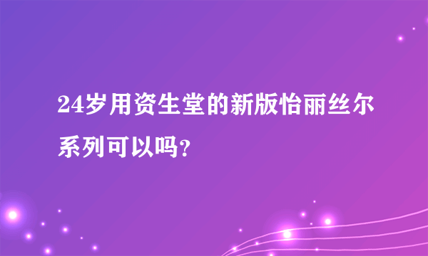 24岁用资生堂的新版怡丽丝尔系列可以吗？