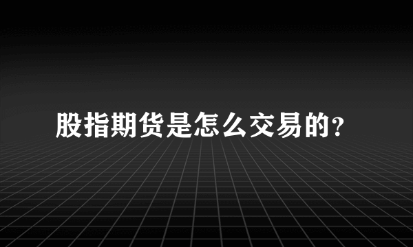 股指期货是怎么交易的？