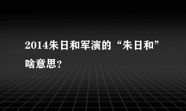 2014朱日和军演的“朱日和”啥意思？