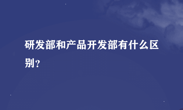 研发部和产品开发部有什么区别？