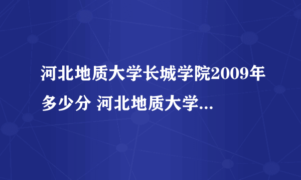 河北地质大学长城学院2009年多少分 河北地质大学长城学院2009年400分能上吗?