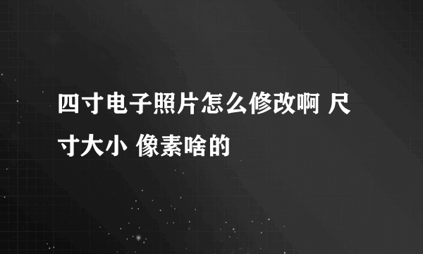 四寸电子照片怎么修改啊 尺寸大小 像素啥的