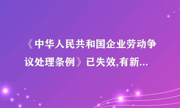 《中华人民共和国企业劳动争议处理条例》已失效,有新的条例吗?