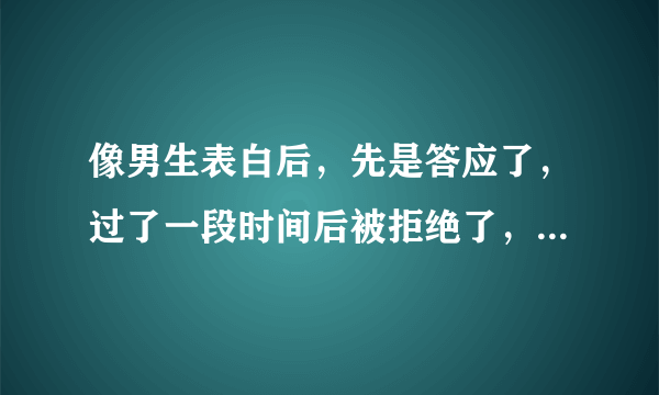 像男生表白后，先是答应了，过了一段时间后被拒绝了，如果我还想继续的话，怎样才能让他知道我的心呢？