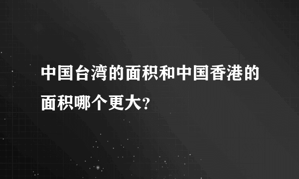 中国台湾的面积和中国香港的面积哪个更大？