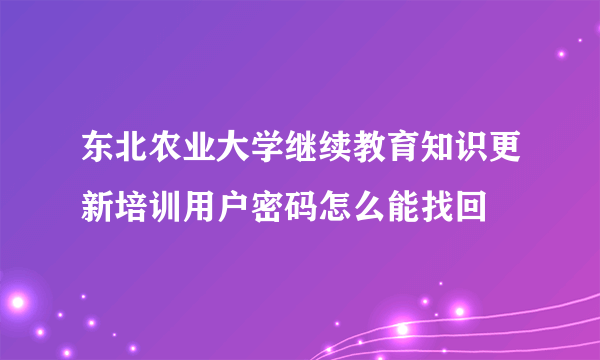 东北农业大学继续教育知识更新培训用户密码怎么能找回