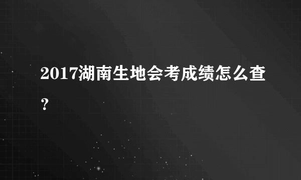 2017湖南生地会考成绩怎么查？