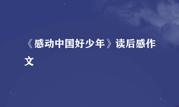 《感动中国好少年》读后感作文